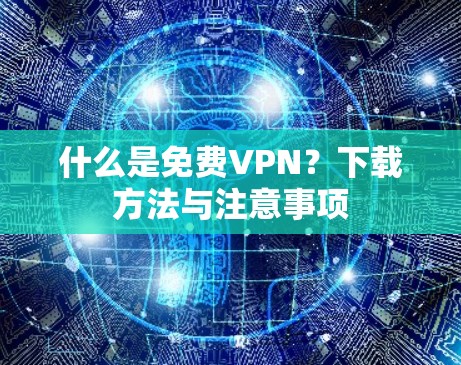 什么是免费VPN?下载方法与注意事项 什么是免费VPN?下载方法与注意事项