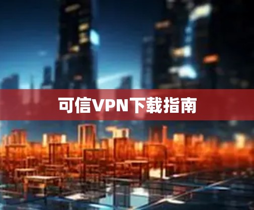 可信VPN下载指南 可信VPN下载指南