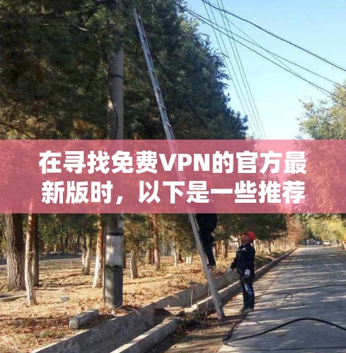 在寻找免费VPN的官方最新版时,以下是一些推荐平台和信息,帮助您做出选择 在寻找免费VPN的官方最新版时,以下是一些推荐平台和信息,帮助您做出选择