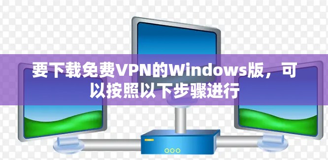要下载免费VPN的Windows版,可以按照以下步骤进行 要下载免费VPN的Windows版,可以按照以下步骤进行