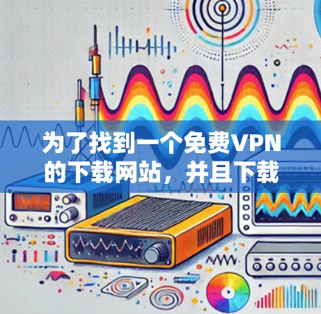 为了找到一个免费VPN的下载网站，并且下载安卓版，以下是一些推荐的网站和详细说明