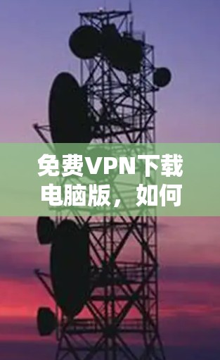 免费VPN下载电脑版,如何轻松享受网络乐趣 免费VPN下载电脑版,如何轻松享受网络乐趣