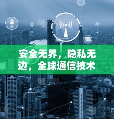 安全无界,隐私无边,全球通信技术的未来解决方案 安全无界,隐私无边,全球通信技术的未来解决方案