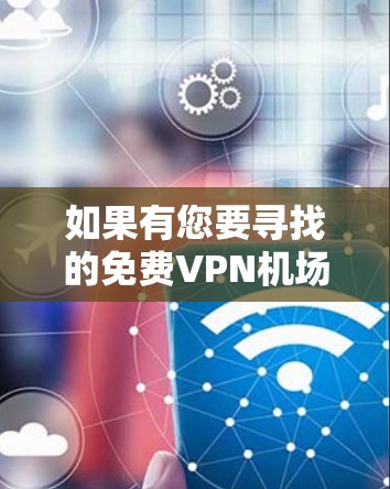 如果有您要寻找的免费VPN机场，您可以参考以下信息，这些机场通常有丰富的VPN服务