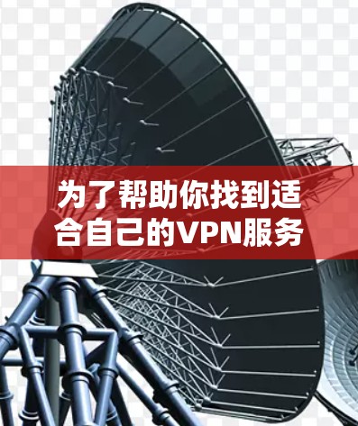 为了帮助你找到适合自己的VPN服务,以下是一步步的指南 为了帮助你找到适合自己的VPN服务,以下是一步步的指南