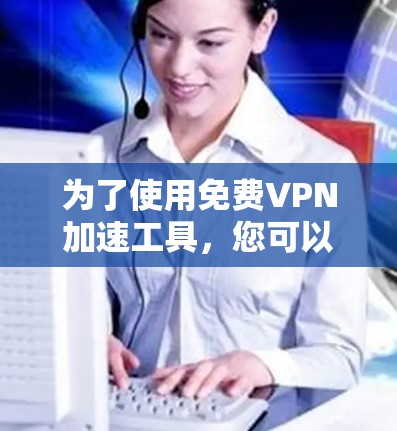 为了使用免费VPN加速工具,您可以按照以下步骤操作 为了使用免费VPN加速工具,您可以按照以下步骤操作