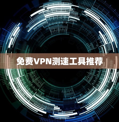 免费VPN测速工具推荐 免费VPN测速工具推荐