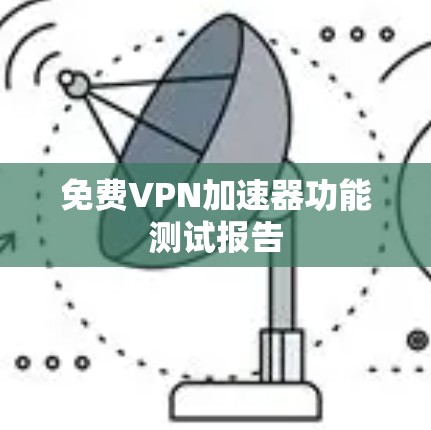 免费VPN加速器功能测试报告