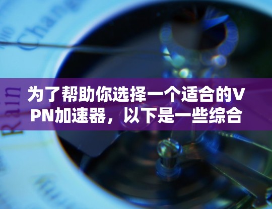 为了帮助你选择一个适合的VPN加速器,以下是一些综合考虑的因素和建议 为了帮助你选择一个适合的VPN加速器,以下是一些综合考虑的因素和建议