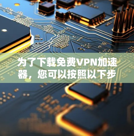 为了下载免费VPN加速器,您可以按照以下步骤进行 为了下载免费VPN加速器,您可以按照以下步骤进行