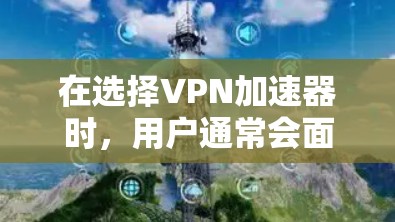 在选择VPN加速器时，用户通常会面临多个关键问题，如速度、稳定性、易用性以及社区支持等。以下是对几个知名VPN加速器的长期体验评测，旨在帮助用户做出明智的选择