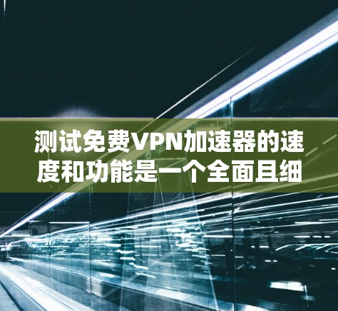 测试免费VPN加速器的速度和功能是一个全面且细致的过程,以下是一些关键步骤和建议 测试免费VPN加速器的速度和功能是一个全面且细致的过程,以下是一些关键步骤和建议
