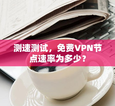 测速测试,免费VPN节点速率为多少? 测速测试,免费VPN节点速率为多少?