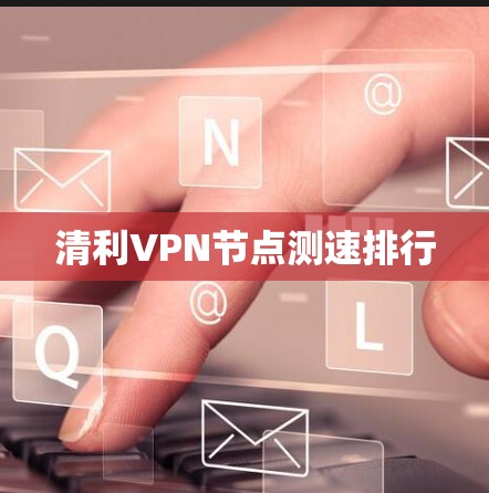清利VPN节点测速排行 清利VPN节点测速排行