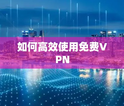 如何高效使用免费VPN 如何高效使用免费VPN