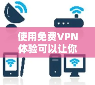 使用免费VPN体验可以让你享受网络服务的便捷和舒适，但首先需要确保你的设备和环境符合VPN的安全要求。以下是一些步骤和建议，帮助你更好地体验免费VPN