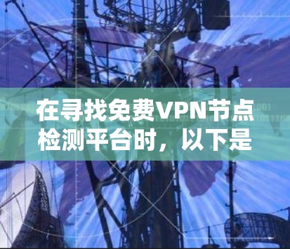 在寻找免费VPN节点检测平台时,以下是一些推荐,并涵盖不同类型的VPN节点 在寻找免费VPN节点检测平台时,以下是一些推荐,并涵盖不同类型的VPN节点