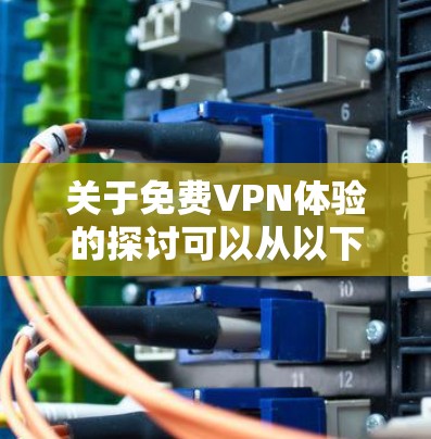 关于免费VPN体验的探讨可以从以下几个方面进行
