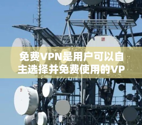 免费VPN是用户可以自主选择并免费使用的VPN服务。以下是几种常见的免费VPN推荐工具及其特点