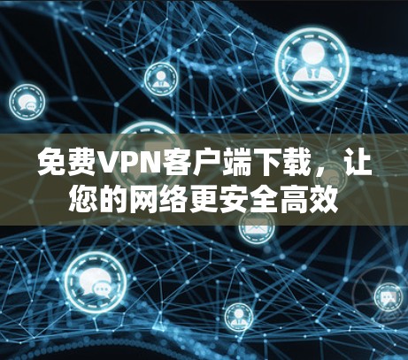 免费VPN客户端下载，让您的网络更安全高效