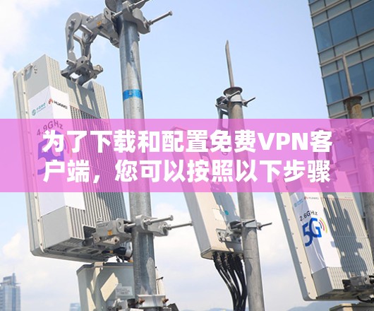 为了下载和配置免费VPN客户端,您可以按照以下步骤操作 为了下载和配置免费VPN客户端,您可以按照以下步骤操作
