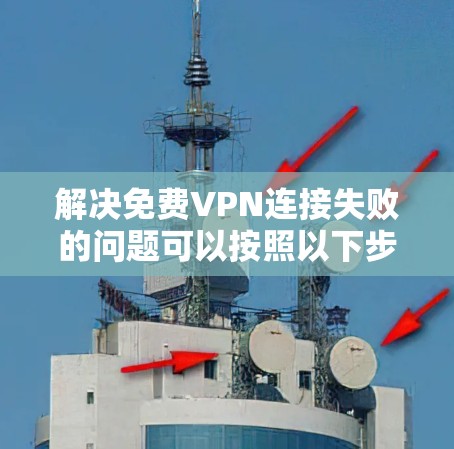 解决免费VPN连接失败的问题可以按照以下步骤进行