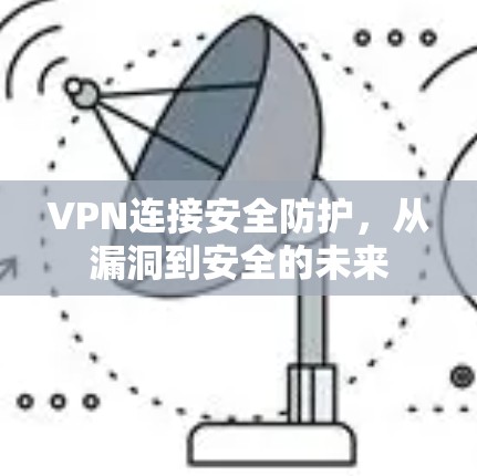 VPN连接安全防护,从漏洞到安全的未来 VPN连接安全防护,从漏洞到安全的未来