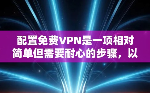 配置免费VPN是一项相对简单但需要耐心的步骤,以下是一步步的指南 配置免费VPN是一项相对简单但需要耐心的步骤,以下是一步步的指南