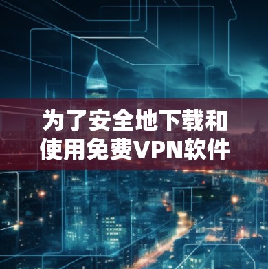 为了安全地下载和使用免费VPN软件NATPAC VPN，以下是一个详细的步骤指南