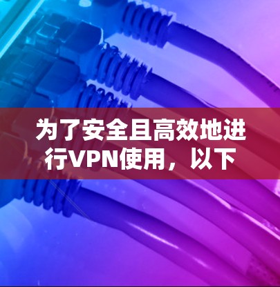 为了安全且高效地进行VPN使用,以下是一步步的指南 为了安全且高效地进行VPN使用,以下是一步步的指南