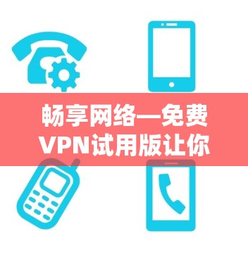 畅享网络—免费VPN试用版让你轻松畅游网络世界! 畅享网络—免费VPN试用版让你轻松畅游网络世界!