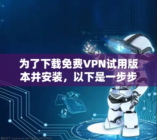 为了下载免费VPN试用版本并安装,以下是一步步的指南 为了下载免费VPN试用版本并安装,以下是一步步的指南