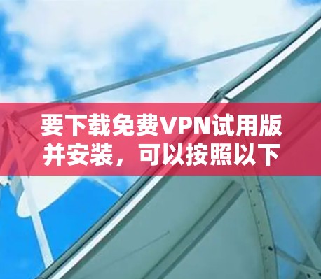 要下载免费VPN试用版并安装,可以按照以下步骤进行 要下载免费VPN试用版并安装,可以按照以下步骤进行