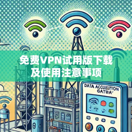 免费VPN试用版下载及使用注意事项 免费VPN试用版下载及使用注意事项