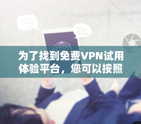 为了找到免费VPN试用体验平台,您可以按照以下步骤进行 为了找到免费VPN试用体验平台,您可以按照以下步骤进行