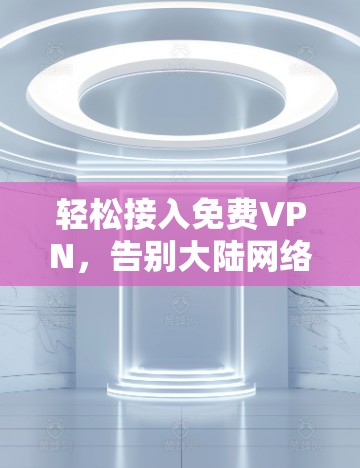轻松接入免费VPN,告别大陆网络困境 轻松接入免费VPN,告别大陆网络困境