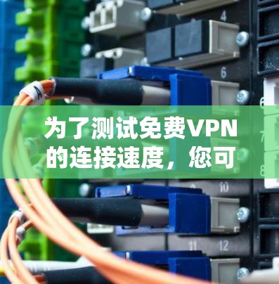 为了测试免费VPN的连接速度,您可以按照以下步骤进行 为了测试免费VPN的连接速度,您可以按照以下步骤进行