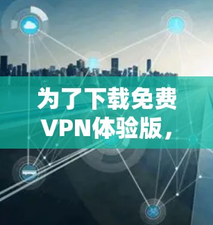 为了下载免费VPN体验版,您可以按照以下步骤进行操作 为了下载免费VPN体验版,您可以按照以下步骤进行操作