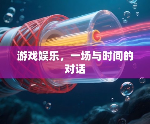 游戏娱乐,一场与时间的对话 游戏娱乐,一场与时间的对话
