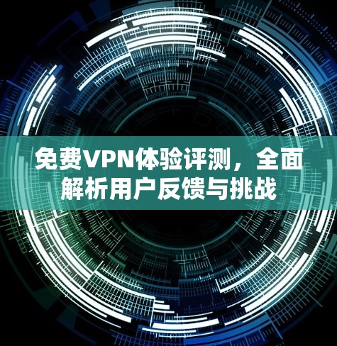 免费VPN体验评测,全面解析用户反馈与挑战 免费VPN体验评测,全面解析用户反馈与挑战