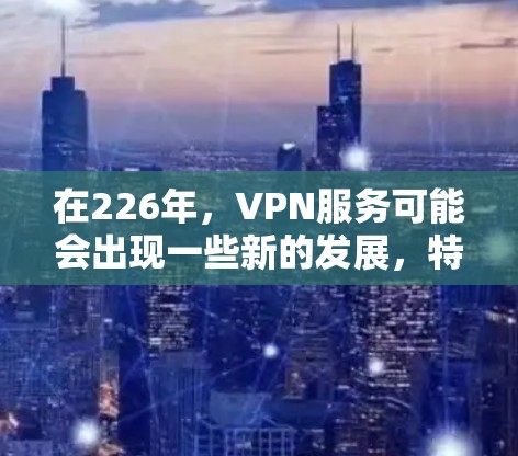 在226年,VPN服务可能会出现一些新的发展,特别是在安全性和兼容性方面。以下是一些推荐的免费VPN服务和平台,涵盖了不同的需求和类型 在226年,VPN服务可能会出现一些新的发展,特别是在安全性和兼容性方面。以下是一些推荐的免费VPN服务和平台,涵盖了不同的需求和类型
