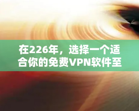 在226年，选择一个适合你的免费VPN软件至关重要。以下是一个结构化的推荐，帮助你根据需求选择最适合的软件