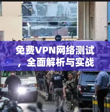 免费VPN网络测试,全面解析与实战指南 免费VPN网络测试,全面解析与实战指南