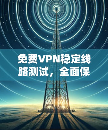免费VPN稳定线路测试,全面保障你的网络安全与速度 免费VPN稳定线路测试,全面保障你的网络安全与速度
