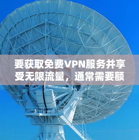 要获取免费VPN服务并享受无限流量，通常需要额外的步骤和条件，因为大多数网站无法提供无限流量的免费服务。以下是一些建议