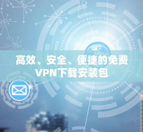 高效、安全、便捷的免费VPN下载安装包 高效、安全、便捷的免费VPN下载安装包