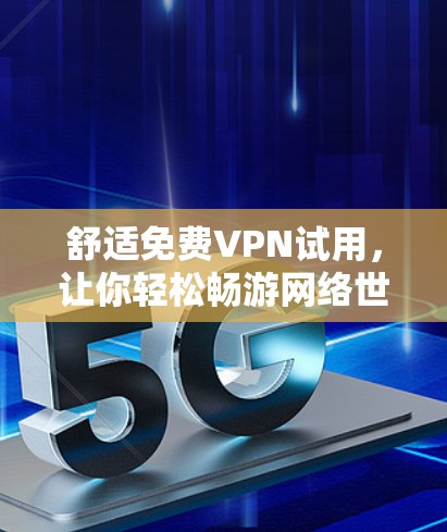 舒适免费VPN试用,让你轻松畅游网络世界 舒适免费VPN试用,让你轻松畅游网络世界