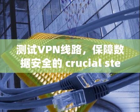 测试VPN线路,保障数据安全的 crucial step 测试VPN线路,保障数据安全的 crucial step