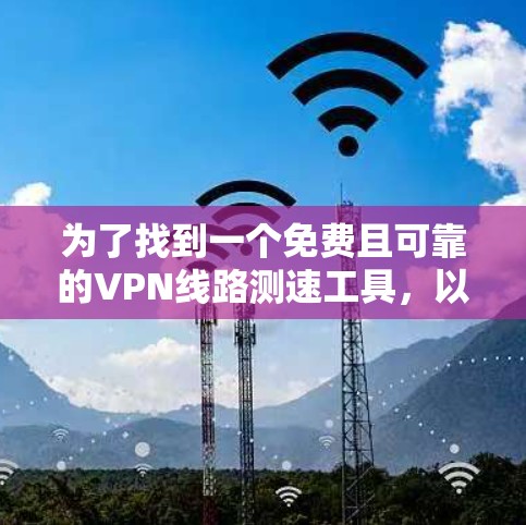 为了找到一个免费且可靠的VPN线路测速工具,以下是一些推荐和步骤说明 为了找到一个免费且可靠的VPN线路测速工具,以下是一些推荐和步骤说明