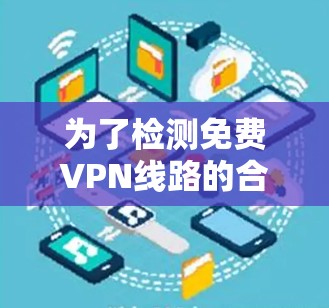 为了检测免费VPN线路的合规性和安全性,您可以按照以下步骤进行 为了检测免费VPN线路的合规性和安全性,您可以按照以下步骤进行